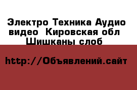 Электро-Техника Аудио-видео. Кировская обл.,Шишканы слоб.